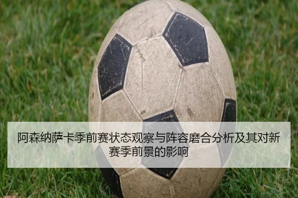 阿森纳萨卡季前赛状态观察与阵容磨合分析及其对新赛季前景的影响