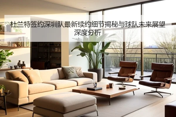 杜兰特签约深圳队最新续约细节揭秘与球队未来展望深度分析