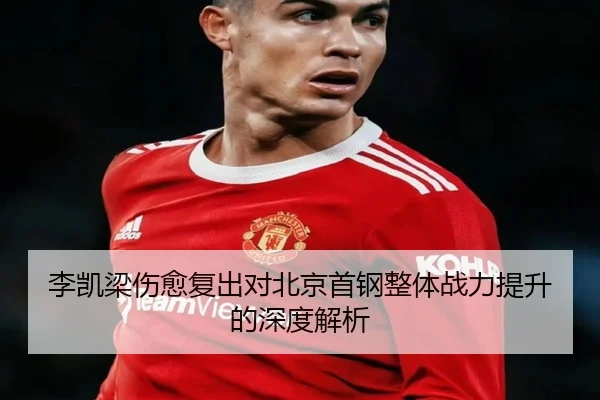 李凯梁伤愈复出对北京首钢整体战力提升的深度解析