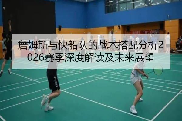 詹姆斯与快船队的战术搭配分析2026赛季深度解读及未来展望