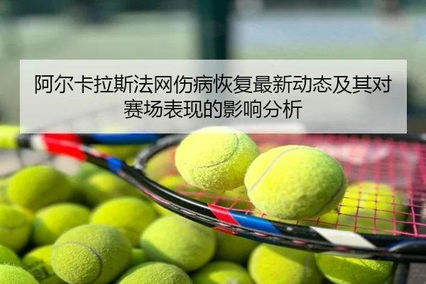 阿尔卡拉斯法网伤病恢复最新动态及其对赛场表现的影响分析