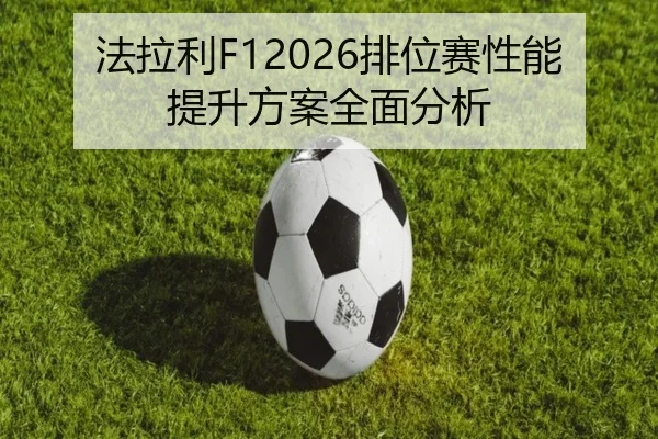 法拉利F12026排位赛性能提升方案全面分析