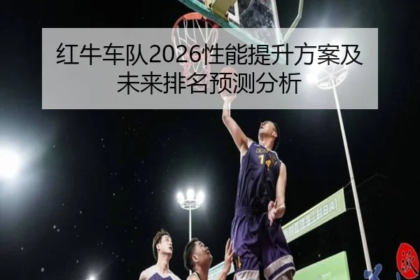 红牛车队2026性能提升方案及未来排名预测分析