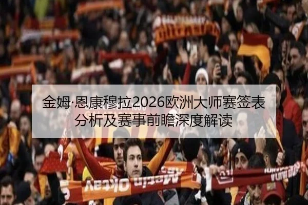 金姆·恩康穆拉2026欧洲大师赛签表分析及赛事前瞻深度解读