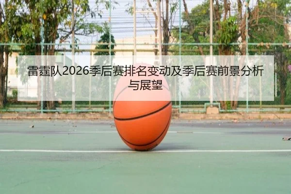 雷霆队2026季后赛排名变动及季后赛前景分析与展望