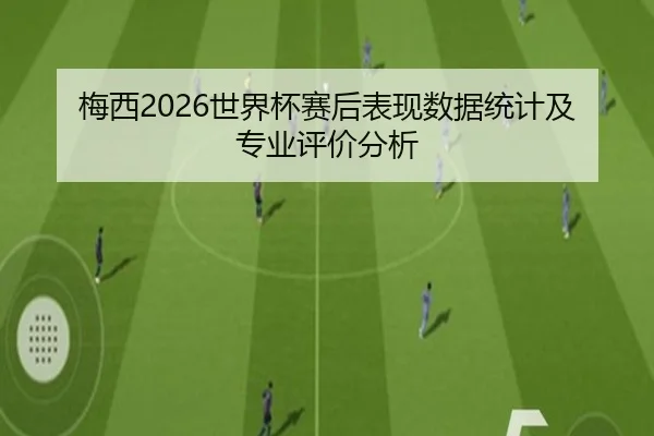 梅西2026世界杯赛后表现数据统计及专业评价分析