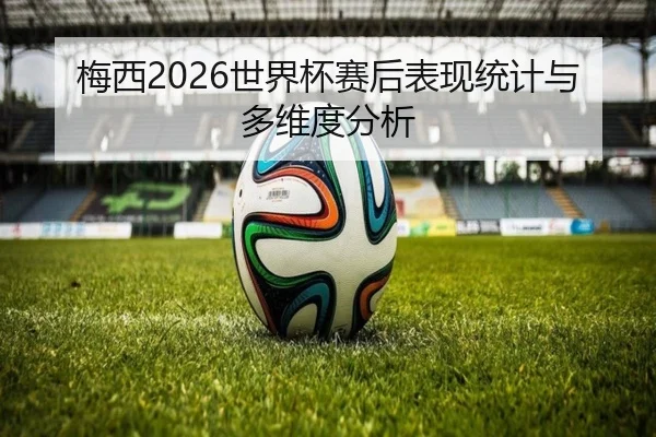 梅西2026世界杯赛后表现统计与多维度分析
