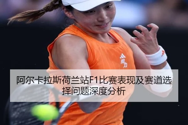 阿尔卡拉斯荷兰站F1比赛表现及赛道选择问题深度分析