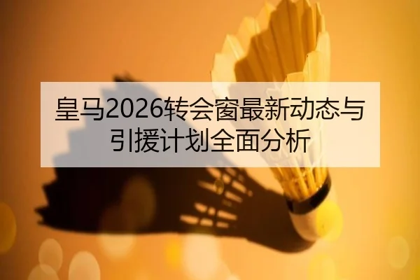 皇马2026转会窗最新动态与引援计划全面分析