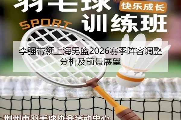 李强带领上海男篮2026赛季阵容调整分析及前景展望