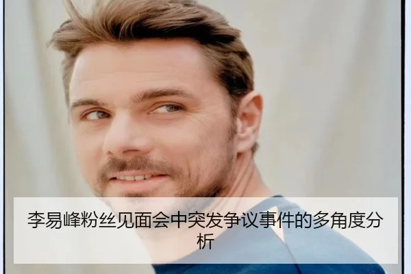 李易峰粉丝见面会中突发争议事件的多角度分析