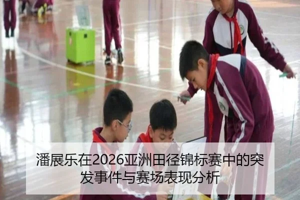 潘展乐在2026亚洲田径锦标赛中的突发事件与赛场表现分析